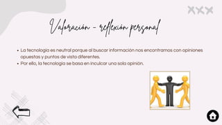 Valoración - reflexión personal
La tecnología es neutral porque al buscar información nos encontramos con opiniones
opuestas y puntos de vista diferentes.
Por ello, la tecnología se basa en inculcar una sola opinión.
 