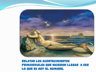Relatan los acontecimientos
primordiales que hicieron llegar a ser
lo que es hoy el hombre.
 