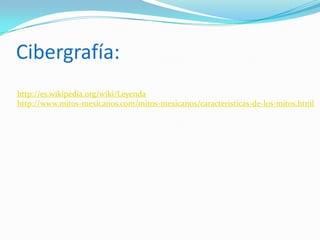 Cibergrafía:
http://es.wikipedia.org/wiki/Leyenda
http://www.mitos-mexicanos.com/mitos-mexicanos/caracteristicas-de-los-mitos.html
 