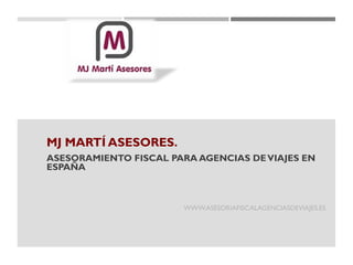 MJ MARTÍ ASESORES.
ASESORAMIENTO FISCAL PARA AGENCIAS DEVIAJES EN
ESPAÑA
WWW.ASESORIAFISCALAGENCIASDEVIAJES.ES
 