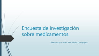 Encuesta de investigación
sobre medicamentos.
Realizada por: María José Villalta Comayagua
 