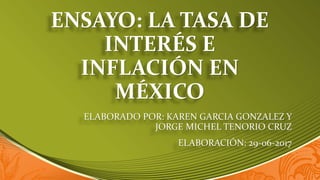 ENSAYO: LA TASA DE
INTERÉS E
INFLACIÓN EN
MÉXICO
ELABORADO POR: KAREN GARCIA GONZALEZ Y
JORGE MICHEL TENORIO CRUZ
ELABORACIÓN: 29-06-2017
 