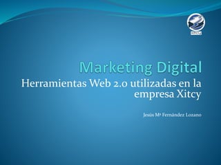 Herramientas Web 2.0 utilizadas en la
empresa Xitcy
Jesús Mª Fernández Lozano
 