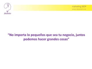 “No importa lo pequeños que sea tu negocio, juntos
podemos hacer grandes cosas”
 