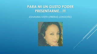 PARA MI UN GUSTO PODER
PRESENTARME…!!!
JOHANNA IVETH UTRERAS LONDOÑO
 