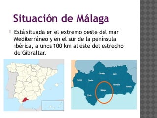 Situación de Málaga
 Está situada en el extremo oeste del mar
Mediterráneo y en el sur de la península
ibérica, a unos 100 km al este del estrecho
de Gibraltar.
 