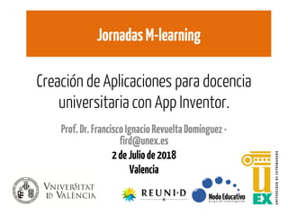 Creación de Aplicaciones para docencia
universitaria con App Inventor.
Prof.Dr.FranciscoIgnacioRevueltaDomínguez-
fird@unex.es
2deJuliode2018
Valencia
JornadasM-learning
 