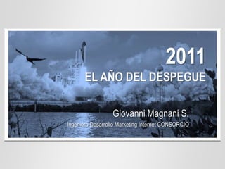 2011
       EL AÑO DEL DESPEGUE

                  Giovanni Magnani S.
Ingeniero Desarrollo Marketing Internet CONSORCIO
 