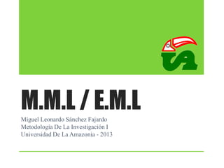 M.M.L / E.M.L
Miguel Leonardo Sánchez Fajardo
Metodología De La Investigación I
Universidad De La Amazonia - 2013

 