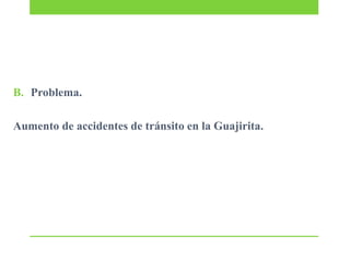 B. Problema.
Aumento de accidentes de tránsito en la Guajirita.

 