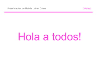 Presentacion de Mobile Urban Game   30Mayo




        Hola a todos!
 