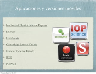 Aplicaciones y versiones móviles


         Institute of Physics Science Express

         Science

         LexisNexis

         Cambridge Journal Online

         Elsevier (Science Direct)

         IEEE

         PubMed


Thursday, September 22, 2011
 