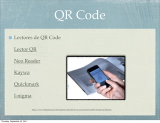 QR Code
             Lectores de QR Code

             Lector QR

             Neo Reader

             Kaywa

             Quickmark

             I-nigma

                               http://www.slideshare.net/librarianmer/the-library-in-your-pocket-mobile-trends-for-libraries




Thursday, September 22, 2011
 
