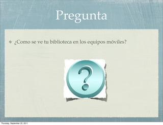 Pregunta
             ¿Como se ve tu biblioteca en los equipos móviles?




Thursday, September 22, 2011
 