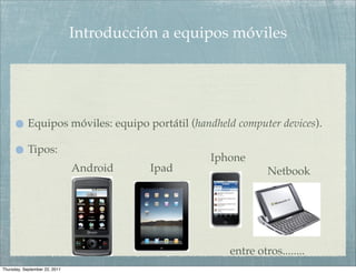Introducción a equipos móviles




            Equipos móviles: equipo portátil (handheld computer devices).

            Tipos:
                                                  Iphone
                               Android    Ipad                Netbook




                                                     entre otros........
Thursday, September 22, 2011
 