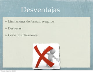 Desventajas
             Limitaciones de formato o equipo

             Destrezas

             Costo de aplicaciones




Thursday, September 22, 2011
 