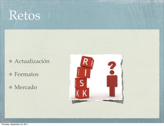 Retos


             Actualización

             Formatos

             Mercado




Thursday, September 22, 2011
 