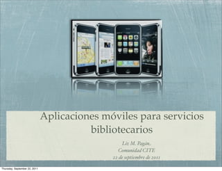 Aplicaciones móviles para servicios
                                         bibliotecarios
                                                  Liz M. Pagán
                                                Comunidad CITE
                                              22 de septiembre de 2011

Thursday, September 22, 2011
 