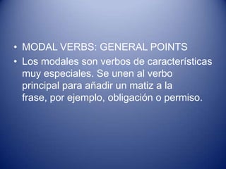 • MODAL VERBS: GENERAL POINTS
• Los modales son verbos de características
muy especiales. Se unen al verbo
principal para añadir un matiz a la
frase, por ejemplo, obligación o permiso.

 