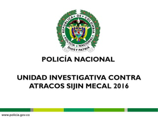 UNIDAD INVESTIGATIVA CONTRA
ATRACOS SIJIN MECAL 2016
 