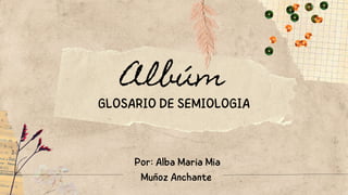 Albúm
GLOSARIO DE SEMIOLOGIA
Por: Alba Maria Mia
Muñoz Anchante
 