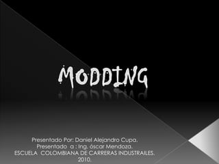 MODDING Presentado Por: Daniel Alejandro Cupa. Presentado  a : Ing. óscar Mendoza. ESCUELA  COLOMBIANA DE CARRERAS INDUSTRAILES. 2010. 