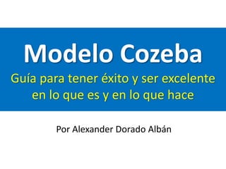 Modelo Cozeba
Guía para tener éxito y ser excelente
en lo que es y en lo que hace
Por Alexander Dorado Albán
 