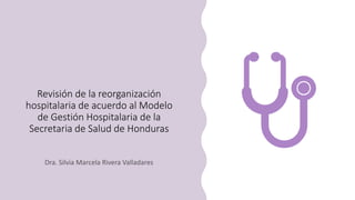 Revisión de la reorganización
hospitalaria de acuerdo al Modelo
de Gestión Hospitalaria de la
Secretaria de Salud de Honduras
 