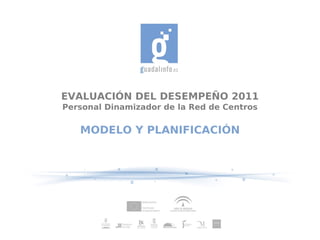 EVALUACIÓN DEL DESEMPEÑO 2011
Personal Dinamizador de la Red de Centros

   MODELO Y PLANIFICACIÓN
 