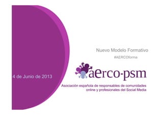 Nuevo Modelo Formativo
#AERCOforma
Asociación española de responsables de comunidades
online y profesionales del Social Media
#AERCOforma
4 de Junio de 2013
 