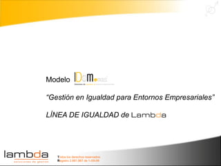 Modelo

“Gestión en Igualdad para Entornos Empresariales”

LÍNEA DE IGUALDAD de Lambda




   Todos los derechos reservados.
   Registro 2.881.867 de 1-XII-09
 