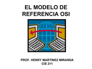 EL MODELO DE
REFERENCIA OSI
PROF. HENRY MARTINEZ MIRANDA
CIS 211
 