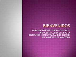 FUNDAMENTACION CONCEPTUAL DE LA
          PROPUESTA CURRICULAR DE LA
INSTITUCION EDUCATIVA RANCHO GRANDE
            DEL MUNICIPIO DE MONTERIA
 