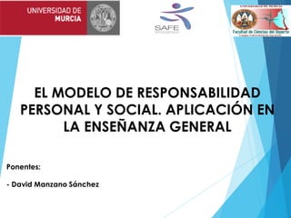 EL MODELO DE RESPONSABILIDAD
PERSONAL Y SOCIAL. APLICACIÓN EN
LA ENSEÑANZA GENERAL
Ponentes:
- David Manzano Sánchez
 