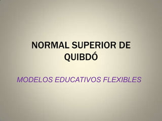 NORMAL SUPERIOR DE QUIBDÓ MODELOS EDUCATIVOS FLEXIBLES 