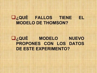 ¿QUÉ FALLOS TIENE EL MODELO DE THOMSON? ¿QUÉ MODELO NUEVO PROPONES CON LOS DATOS DE ESTE EXPERIMENTO? 