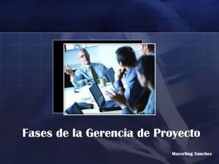 Fases de la Gerencia de Proyecto
                          Mayerling Sánchez
 