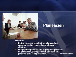 Planeación


Objetivos:
 Define y precisa los objetivos planeando el
   curso de acción requerido para lograr el
   objetivo.
 El equipo de gerencia usa el grupo de procesos
   de planeación, para gestionar con éxito un
   proyecto para la organización.             Mayerling Sánchez
 