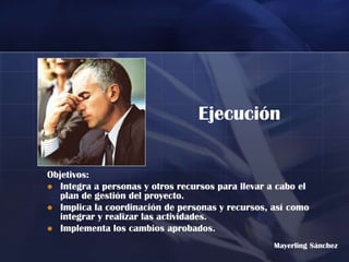 Ejecución

Objetivos:
 Integra a personas y otros recursos para llevar a cabo el
   plan de gestión del proyecto.
 Implica la coordinación de personas y recursos, así como
   integrar y realizar las actividades.
 Implementa los cambios aprobados.

                                                   Mayerling Sánchez
 