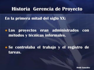 Historia Gerencia de Proyecto
En la primera mitad del siglo XX:

   Los proyectos eran administrados con
    métodos y técnicas informales.

   Se controlaba el trabajo y el registro de
    tareas.


                                      Heidi González
 