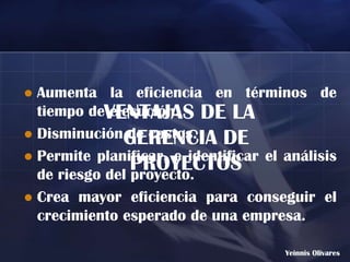  Aumenta la eficiencia en términos de
  tiempo deVENTAJAS DE LA
            ejecución.
 DisminuciónGERENCIA DE
               de costos.
 Permite planificar, e identificar el análisis
                PROYECTOS
  de riesgo del proyecto.
 Crea mayor eficiencia para conseguir el
  crecimiento esperado de una empresa.

                                       Yeinnis Olivares
 