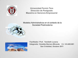 Modelos Administrativos en el contexto de la
         Sociedad Postmoderna




       Facilitador: Prof. Yamileth Lucena
       Integrante: Cándida Barrera Miranda C.I. V-9.465.861
                     San Cristóbal, Octubre 2011
 