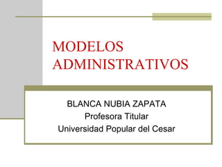MODELOS
ADMINISTRATIVOS

  BLANCA NUBIA ZAPATA
      Profesora Titular
Universidad Popular del Cesar
 
