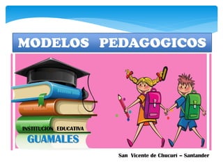 MODELOS PEDAGOGICOS

INSTITUCION EDUCATIVA

GUAMALES
San Vicente de Chucurí – Santander

 