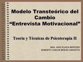 Modelo Transteórico del
Cambio
“Entrevista Motivacional”
Teoría y Técnicas de Psicoterapia II
Dra. Ana Plaza Montero
Roberto Carlos Morán Argueta

 