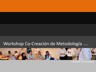 Workshop Co-Creación de Metodología    Mayo 2010




                              Club de Innovación
 