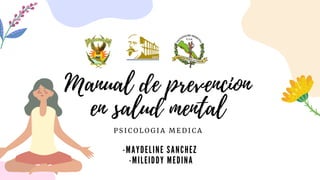 Manual de prevencion
en salud mental
P S I C O L O G I A M E D I C A
-MAYDELINE SANCHEZ
-MILEIDDY MEDINA
 