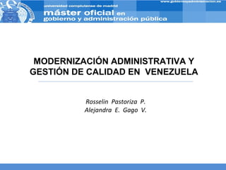 Máster en Gobierno y Administración Pública
Gobernanza y buen gobierno




             MODERNIZACIÓN ADMINISTRATIVA Y
            GESTIÓN DE CALIDAD EN VENEZUELA


                                     Rosselin Pastoriza P.
                                     Alejandra E. Gago V.
 