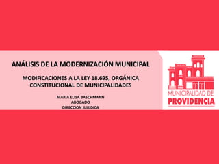 ANÁLISIS DE LA MODERNIZACIÓN MUNICIPAL
MODIFICACIONES A LA LEY 18.695, ORGÁNICA
CONSTITUCIONAL DE MUNICIPALIDADES
MARIA ELISA BASCHMANN
ABOGADO
DIRECCION JURIDICA
 