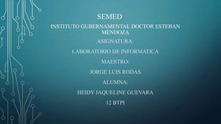INSTITUTO GUBERNAMENTAL DOCTOR ESTEBAN
MENDOZA
ASIGNATURA:
LABORATORIO DE INFORMATICA
MAESTRO:
JORGE LUIS RODAS
ALUMNA:
HEIDY JAQUELINE GUEVARA
12 BTPI
SEMED
 